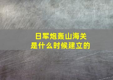 日军炮轰山海关是什么时候建立的