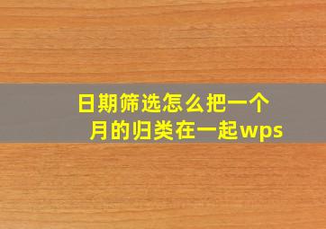 日期筛选怎么把一个月的归类在一起wps