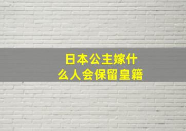 日本公主嫁什么人会保留皇籍