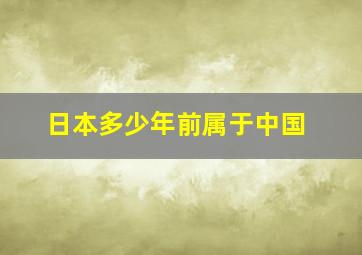 日本多少年前属于中国