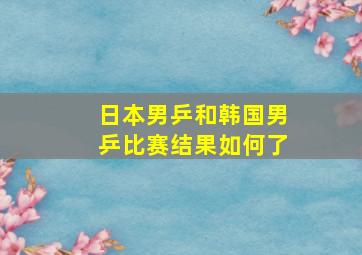 日本男乒和韩国男乒比赛结果如何了