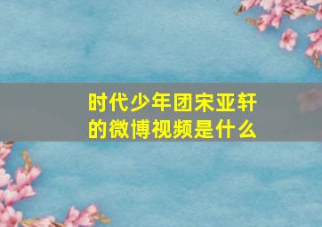 时代少年团宋亚轩的微博视频是什么