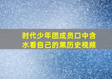 时代少年团成员口中含水看自己的黑历史视频