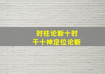 时柱论断十时干十神定位论断