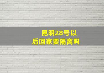 昆明28号以后回家要隔离吗