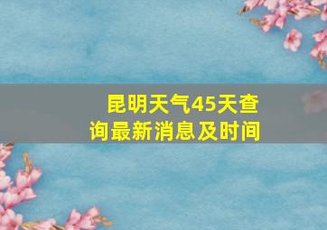 昆明天气45天查询最新消息及时间