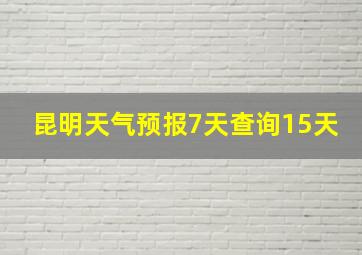 昆明天气预报7天查询15天