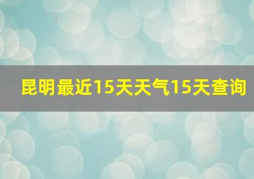 昆明最近15天天气15天查询