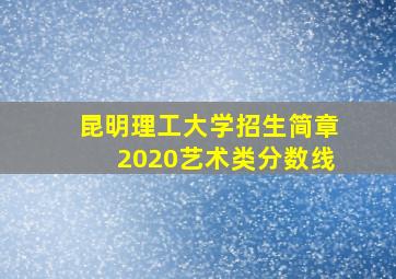 昆明理工大学招生简章2020艺术类分数线