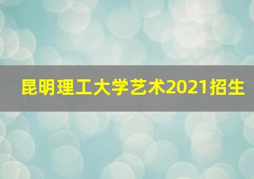 昆明理工大学艺术2021招生