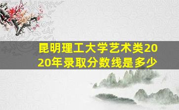 昆明理工大学艺术类2020年录取分数线是多少