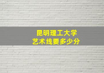 昆明理工大学艺术线要多少分