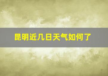 昆明近几日天气如何了