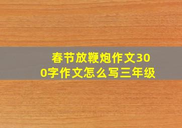 春节放鞭炮作文300字作文怎么写三年级