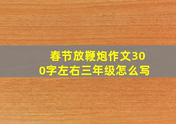 春节放鞭炮作文300字左右三年级怎么写