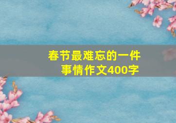 春节最难忘的一件事情作文400字