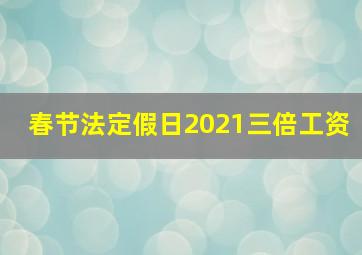 春节法定假日2021三倍工资