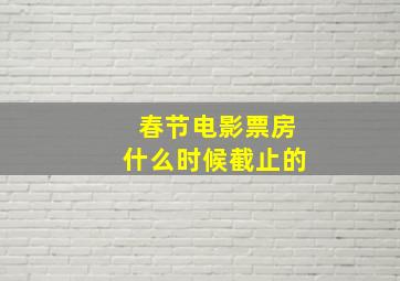 春节电影票房什么时候截止的