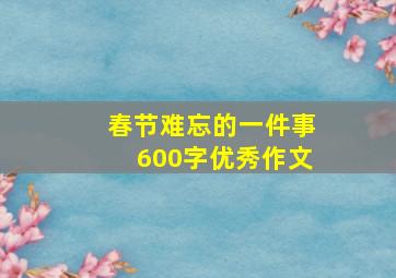 春节难忘的一件事600字优秀作文