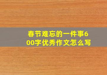 春节难忘的一件事600字优秀作文怎么写