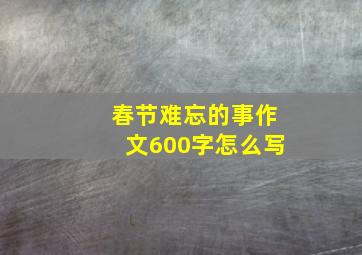 春节难忘的事作文600字怎么写