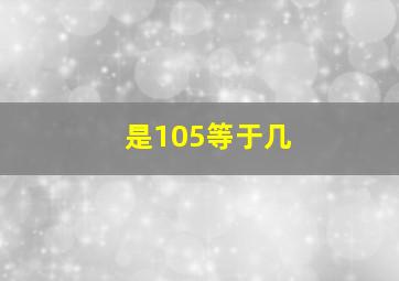 是105等于几