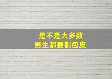 是不是大多数男生都要割包皮