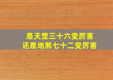 是天罡三十六变厉害还是地煞七十二变厉害