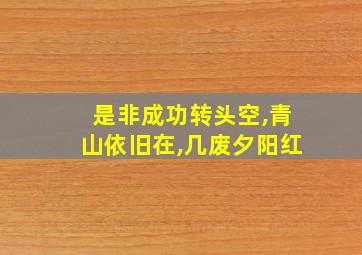 是非成功转头空,青山依旧在,几废夕阳红