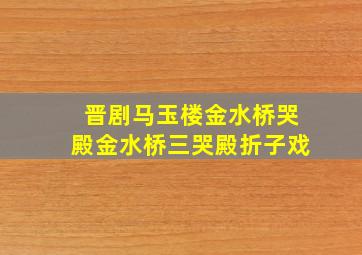 晋剧马玉楼金水桥哭殿金水桥三哭殿折子戏