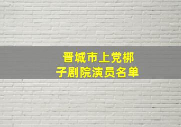 晋城市上党梆子剧院演员名单