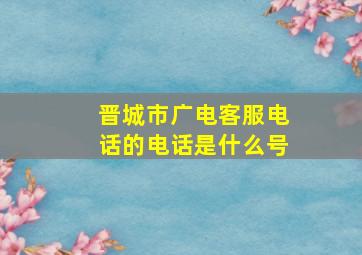 晋城市广电客服电话的电话是什么号