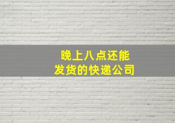 晚上八点还能发货的快递公司