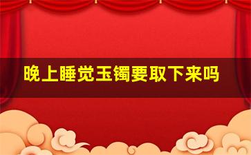 晚上睡觉玉镯要取下来吗