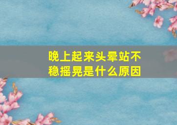 晚上起来头晕站不稳摇晃是什么原因