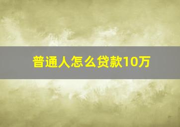 普通人怎么贷款10万