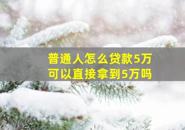 普通人怎么贷款5万可以直接拿到5万吗