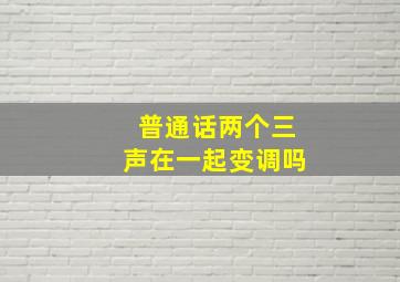 普通话两个三声在一起变调吗