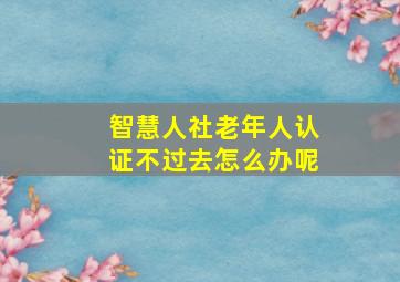 智慧人社老年人认证不过去怎么办呢