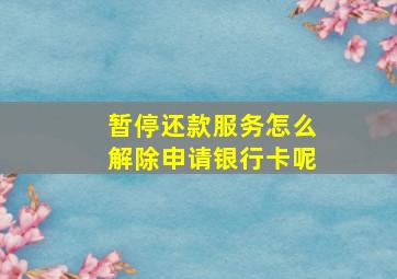 暂停还款服务怎么解除申请银行卡呢