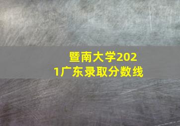 暨南大学2021广东录取分数线