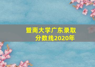 暨南大学广东录取分数线2020年