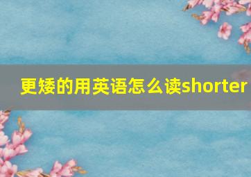 更矮的用英语怎么读shorter