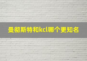 曼彻斯特和kcl哪个更知名