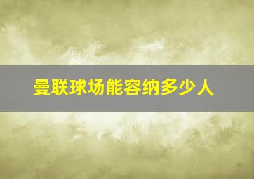 曼联球场能容纳多少人