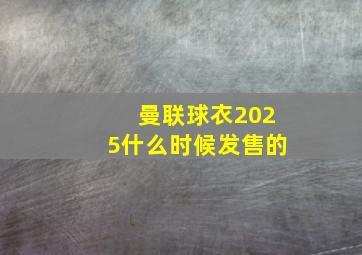 曼联球衣2025什么时候发售的