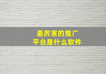 最厉害的推广平台是什么软件