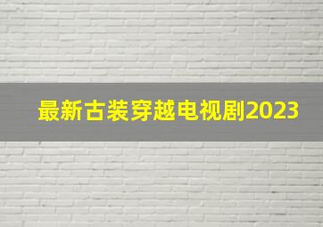 最新古装穿越电视剧2023