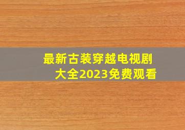 最新古装穿越电视剧大全2023免费观看