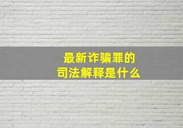 最新诈骗罪的司法解释是什么